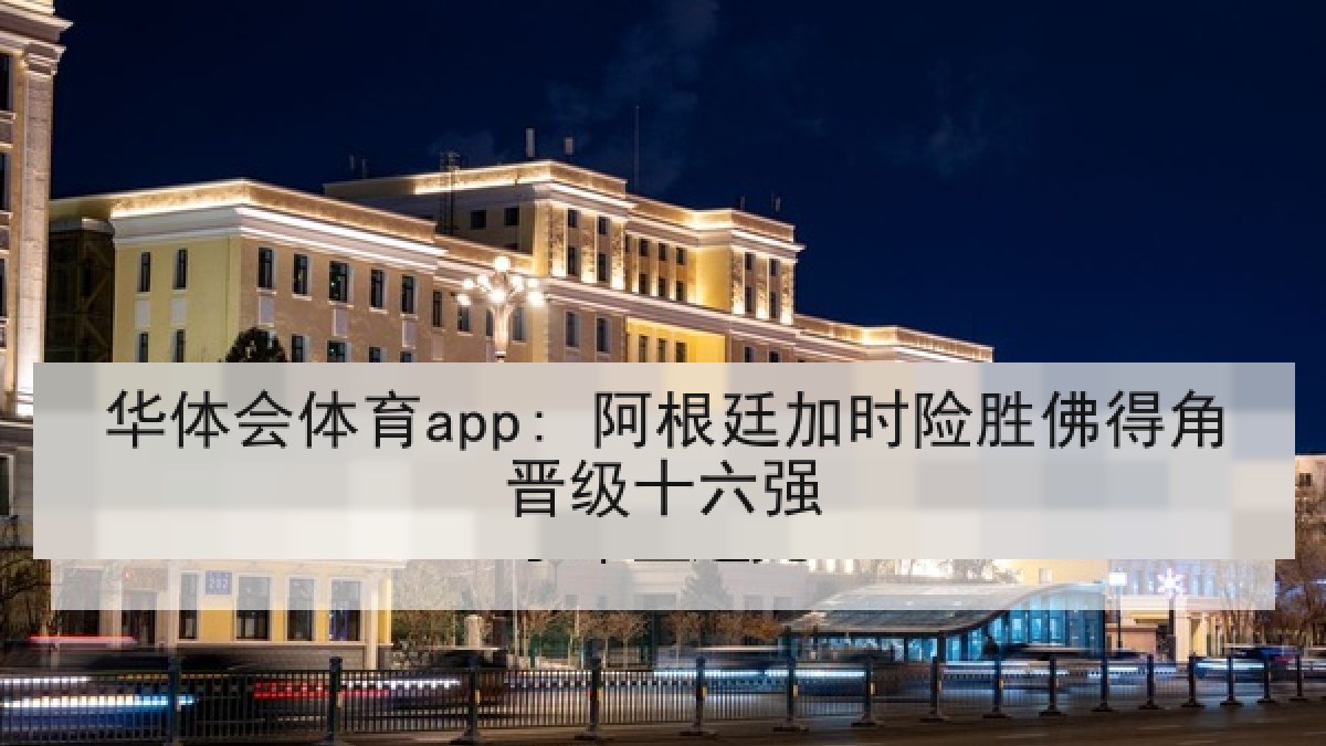 华体会体育app: 阿根廷加时险胜佛得角晋级十六强 华体会体育app: 阿根廷加时险胜佛得角晋级十六强