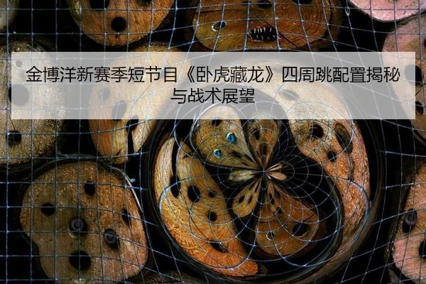金博洋新赛季短节目《卧虎藏龙》四周跳配置揭秘与战术展望