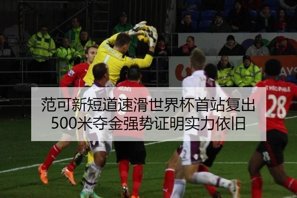 范可新短道速滑世界杯首站复出 500米夺金强势证明实力依旧