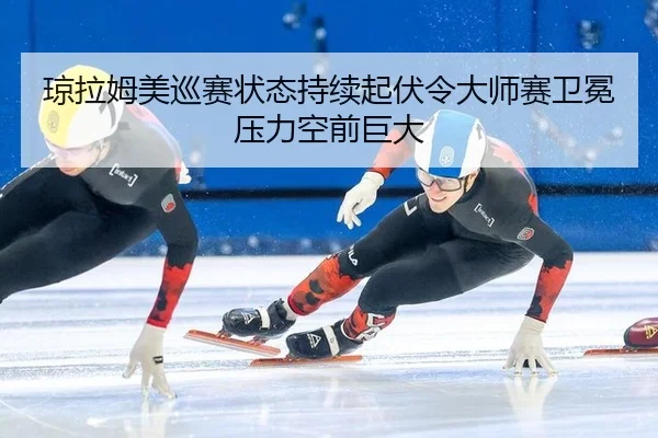 琼拉姆美巡赛状态持续起伏令大师赛卫冕压力空前巨大