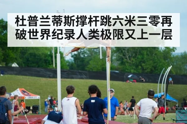 杜普兰蒂斯撑杆跳六米三零再破世界纪录人类极限又上一层