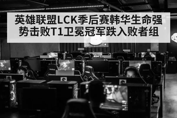 英雄联盟LCK季后赛韩华生命强势击败T1卫冕冠军跌入败者组