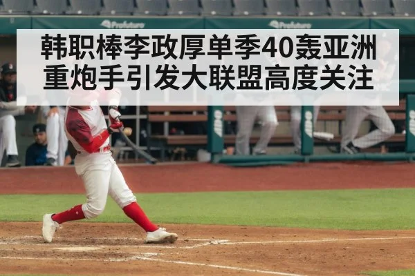 韩职棒李政厚单季40轰亚洲重炮手引发大联盟高度关注