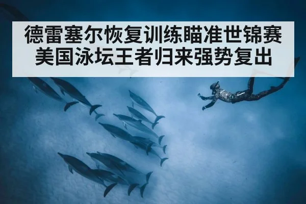德雷塞尔恢复训练瞄准世锦赛美国泳坛王者归来强势复出