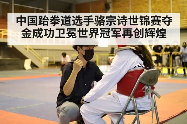 中国跆拳道选手骆宗诗世锦赛夺金成功卫冕世界冠军再创辉煌