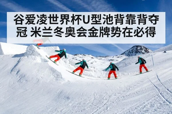 谷爱凌世界杯U型池背靠背夺冠 米兰冬奥会金牌势在必得