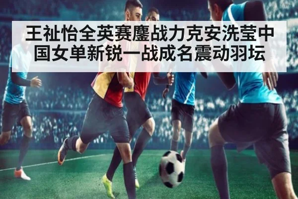 王祉怡全英赛鏖战力克安洗莹中国女单新锐一战成名震动羽坛