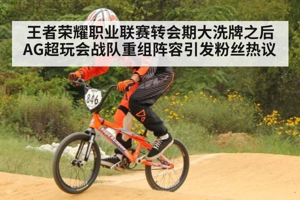 王者荣耀职业联赛转会期大洗牌之后AG超玩会战队重组阵容引发粉丝热议